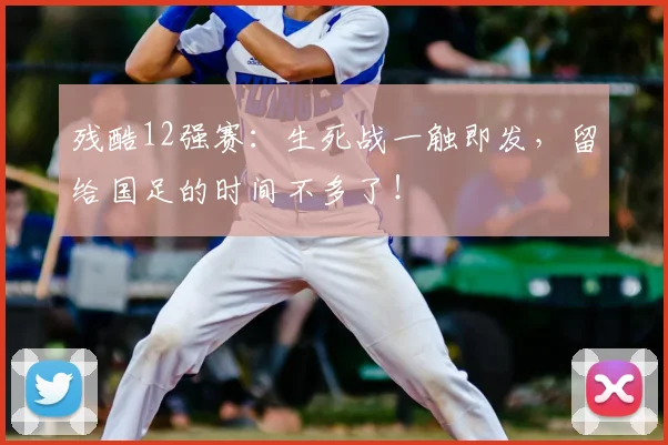 残酷12强赛：生死战一触即发，留给国足的时间不多了！