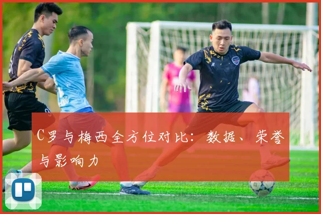C罗与梅西全方位对比:数据、荣誉与影响力