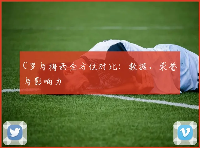 C罗与梅西全方位对比：数据、荣誉与影响力